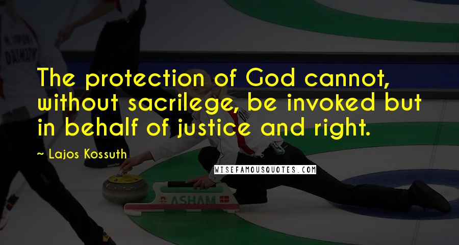 Lajos Kossuth Quotes: The protection of God cannot, without sacrilege, be invoked but in behalf of justice and right.