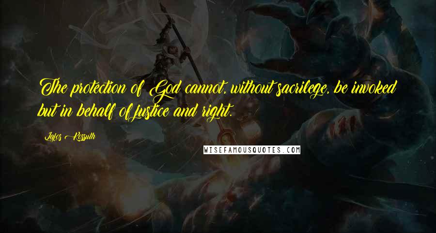 Lajos Kossuth Quotes: The protection of God cannot, without sacrilege, be invoked but in behalf of justice and right.