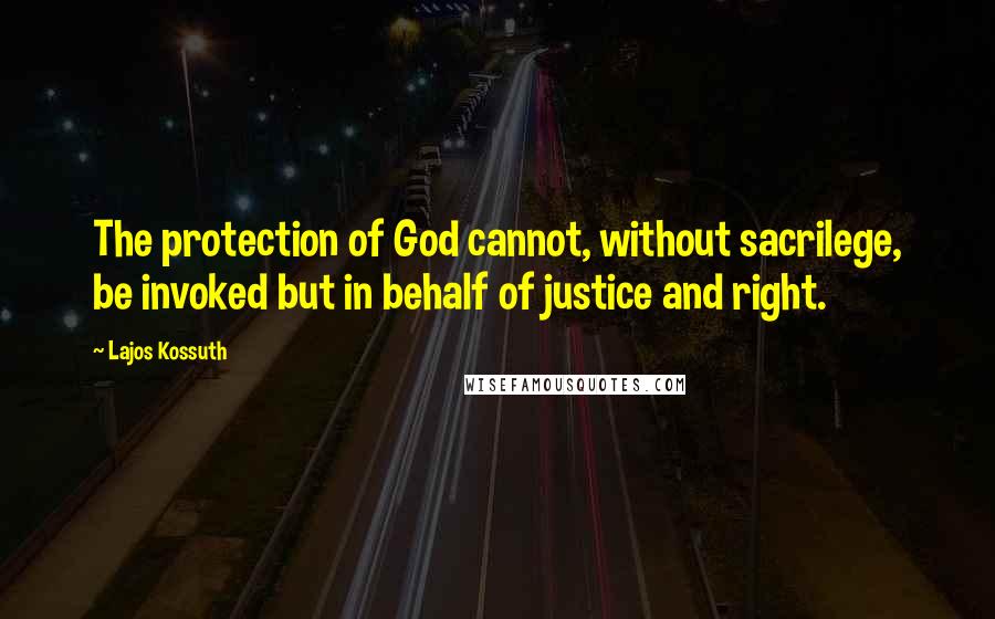 Lajos Kossuth Quotes: The protection of God cannot, without sacrilege, be invoked but in behalf of justice and right.