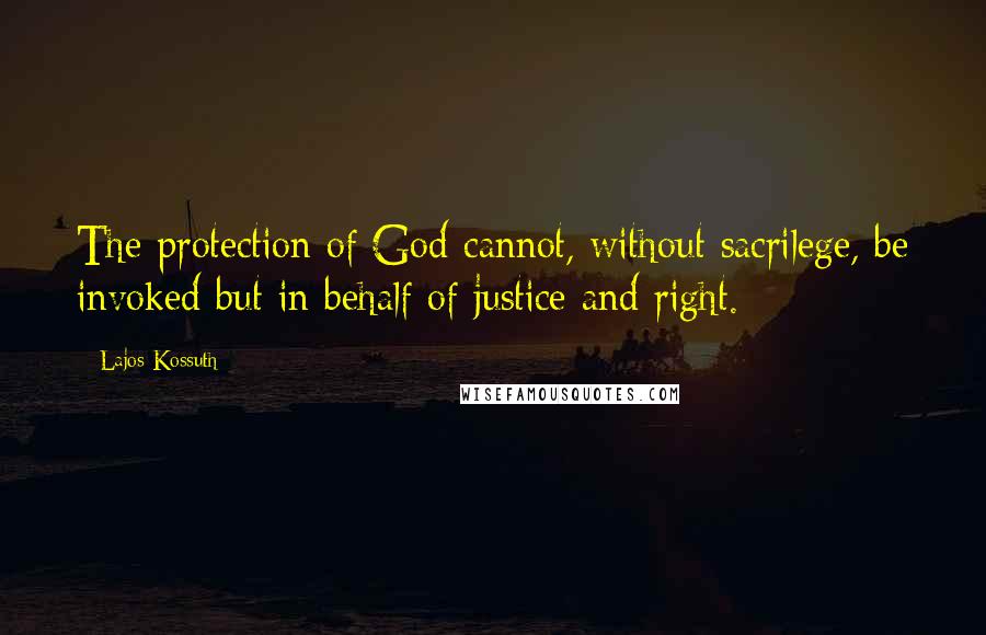 Lajos Kossuth Quotes: The protection of God cannot, without sacrilege, be invoked but in behalf of justice and right.