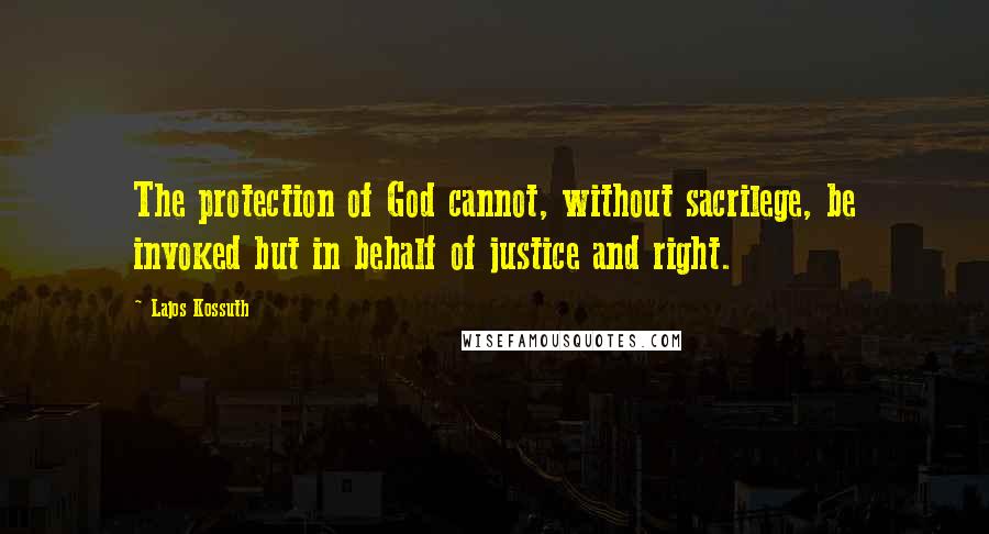 Lajos Kossuth Quotes: The protection of God cannot, without sacrilege, be invoked but in behalf of justice and right.