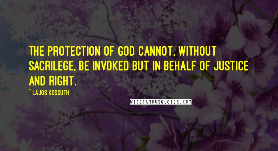 Lajos Kossuth Quotes: The protection of God cannot, without sacrilege, be invoked but in behalf of justice and right.