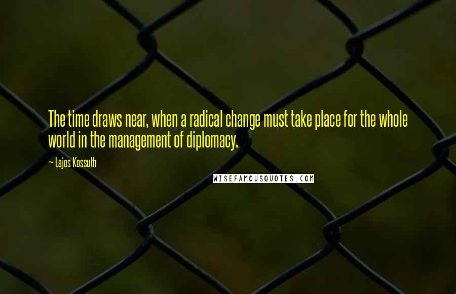 Lajos Kossuth Quotes: The time draws near, when a radical change must take place for the whole world in the management of diplomacy.