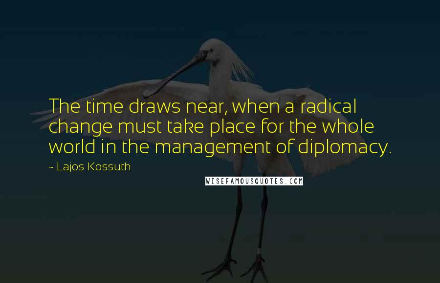 Lajos Kossuth Quotes: The time draws near, when a radical change must take place for the whole world in the management of diplomacy.