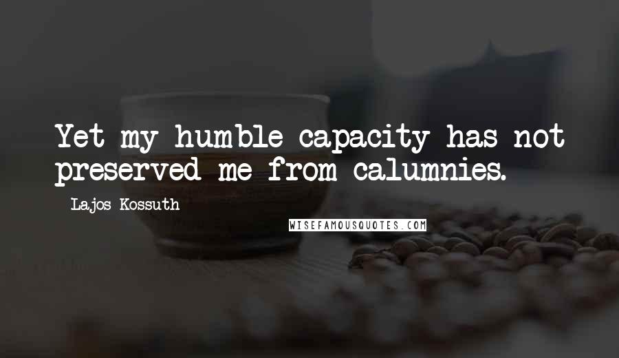 Lajos Kossuth Quotes: Yet my humble capacity has not preserved me from calumnies.