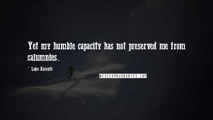 Lajos Kossuth Quotes: Yet my humble capacity has not preserved me from calumnies.