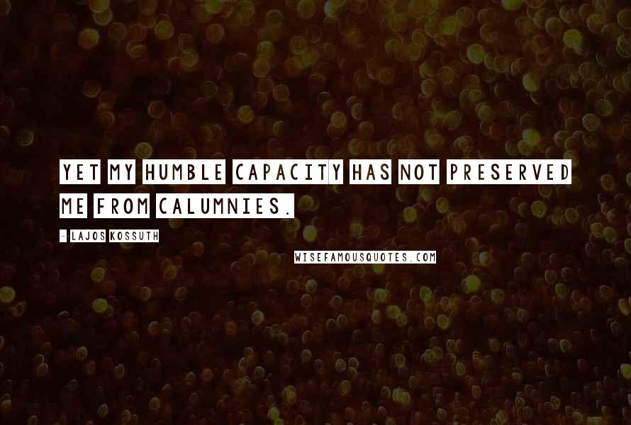 Lajos Kossuth Quotes: Yet my humble capacity has not preserved me from calumnies.