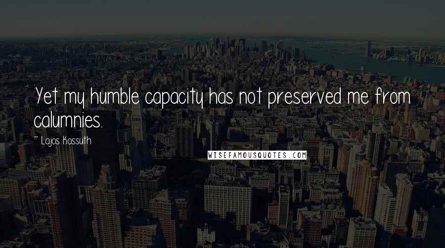 Lajos Kossuth Quotes: Yet my humble capacity has not preserved me from calumnies.