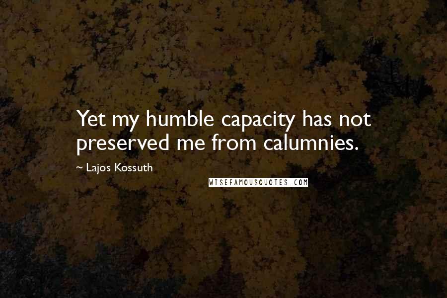 Lajos Kossuth Quotes: Yet my humble capacity has not preserved me from calumnies.