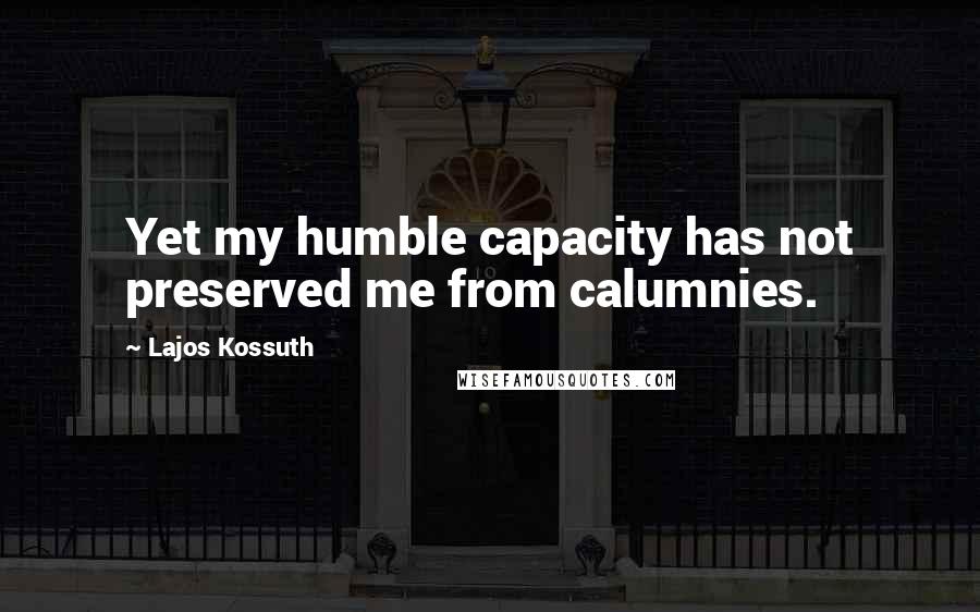 Lajos Kossuth Quotes: Yet my humble capacity has not preserved me from calumnies.