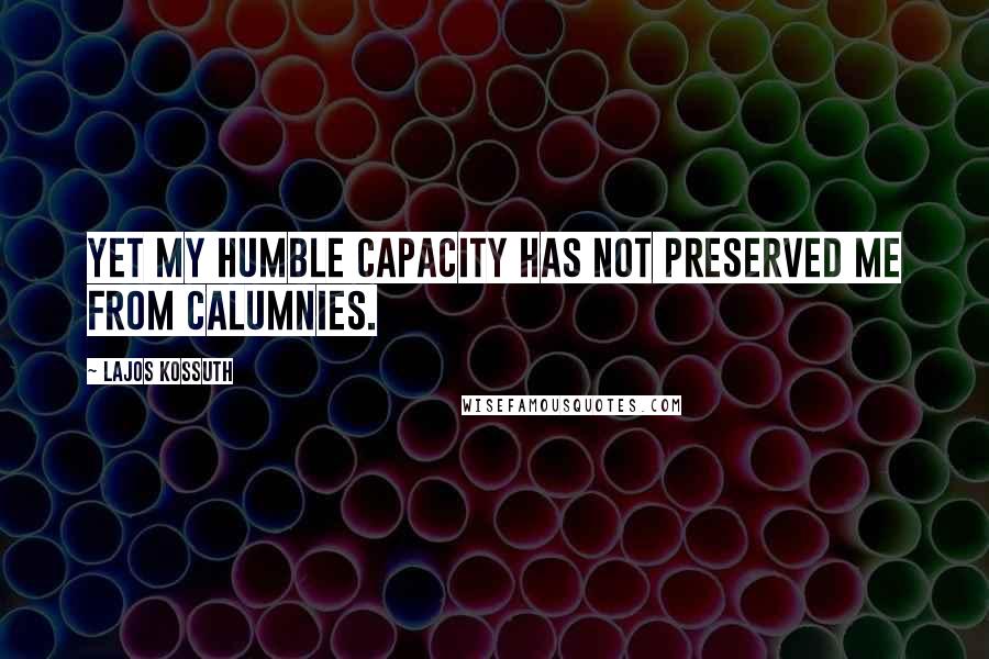 Lajos Kossuth Quotes: Yet my humble capacity has not preserved me from calumnies.