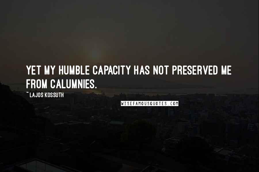 Lajos Kossuth Quotes: Yet my humble capacity has not preserved me from calumnies.