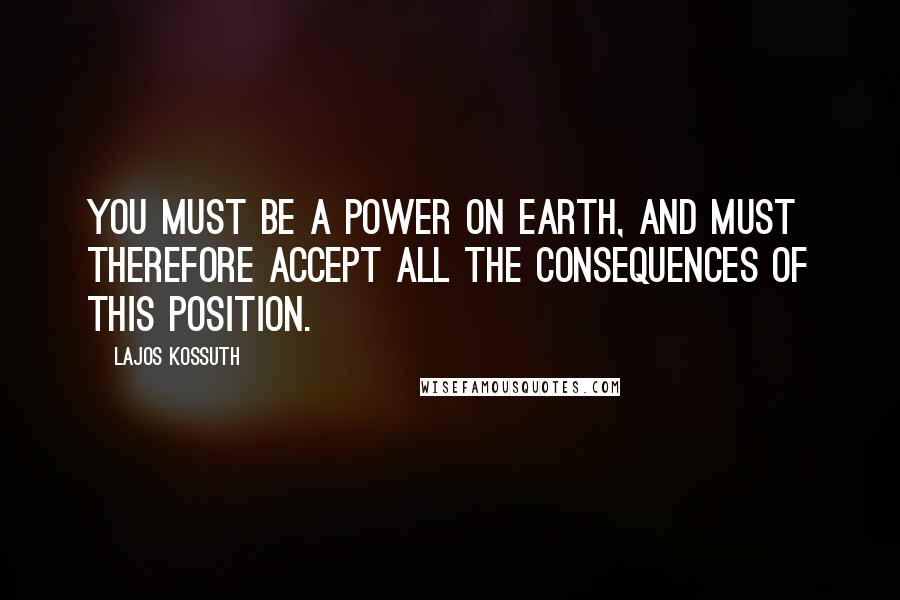 Lajos Kossuth Quotes: You must be a power on earth, and must therefore accept all the consequences of this position.
