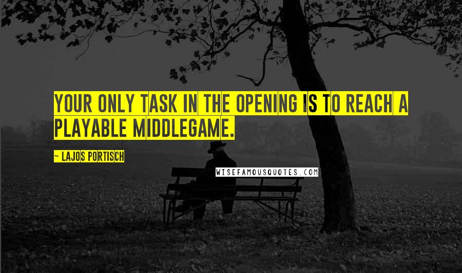 Lajos Portisch Quotes: Your only task in the opening is to reach a playable middlegame.