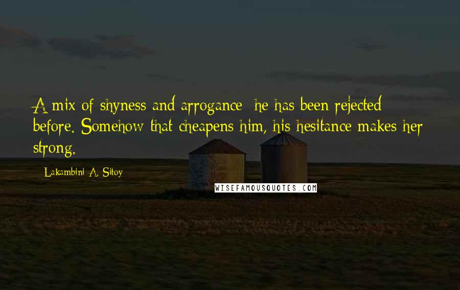 Lakambini A. Sitoy Quotes: A mix of shyness and arrogance; he has been rejected before. Somehow that cheapens him, his hesitance makes her strong.