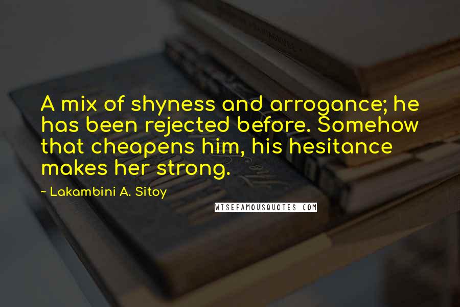 Lakambini A. Sitoy Quotes: A mix of shyness and arrogance; he has been rejected before. Somehow that cheapens him, his hesitance makes her strong.