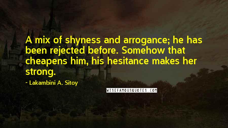 Lakambini A. Sitoy Quotes: A mix of shyness and arrogance; he has been rejected before. Somehow that cheapens him, his hesitance makes her strong.