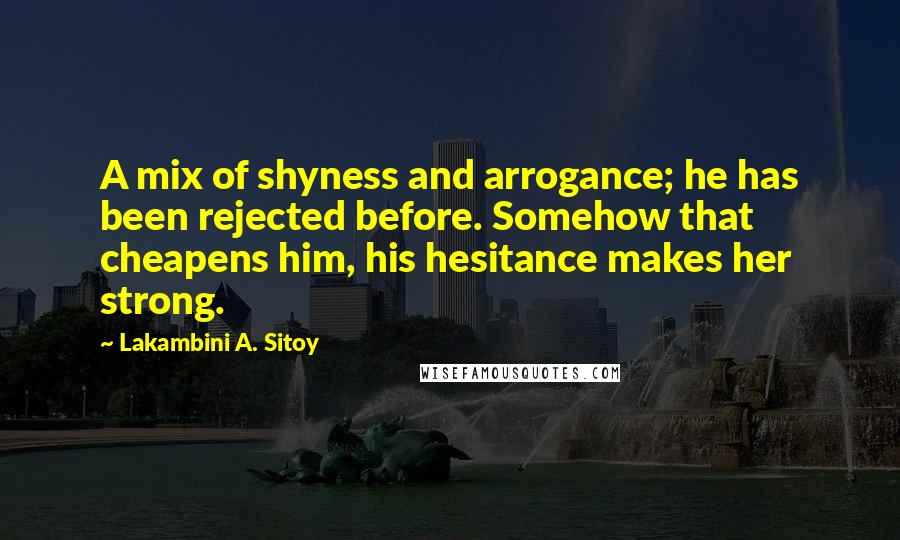 Lakambini A. Sitoy Quotes: A mix of shyness and arrogance; he has been rejected before. Somehow that cheapens him, his hesitance makes her strong.