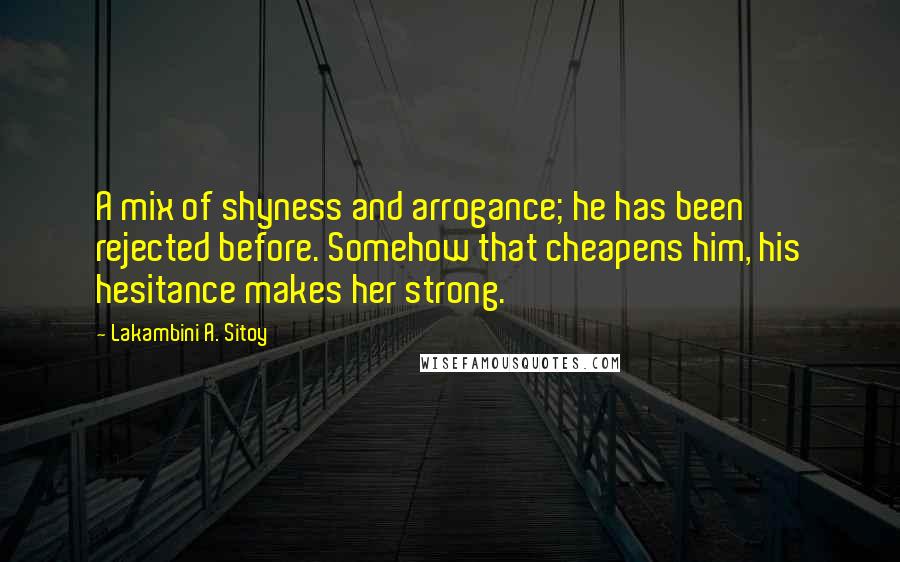 Lakambini A. Sitoy Quotes: A mix of shyness and arrogance; he has been rejected before. Somehow that cheapens him, his hesitance makes her strong.