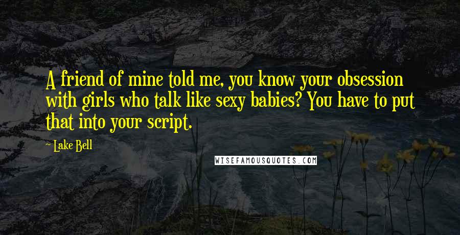 Lake Bell Quotes: A friend of mine told me, you know your obsession with girls who talk like sexy babies? You have to put that into your script.