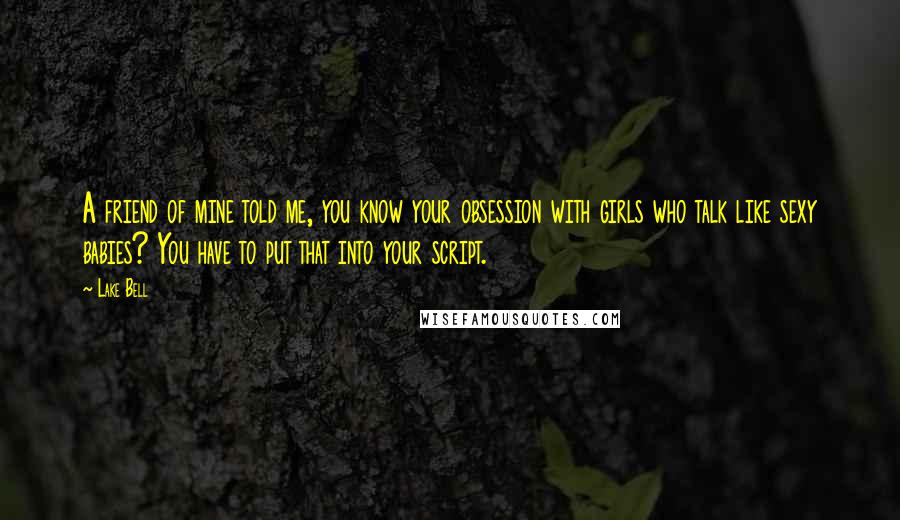 Lake Bell Quotes: A friend of mine told me, you know your obsession with girls who talk like sexy babies? You have to put that into your script.