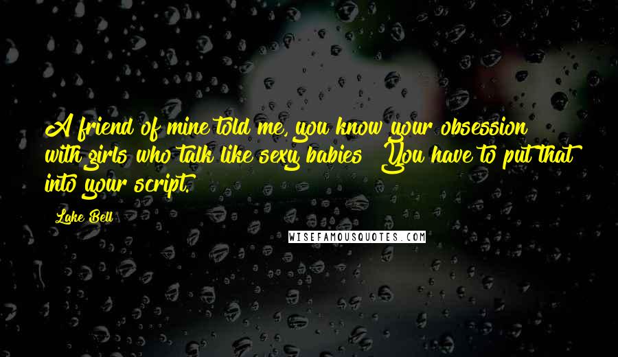 Lake Bell Quotes: A friend of mine told me, you know your obsession with girls who talk like sexy babies? You have to put that into your script.