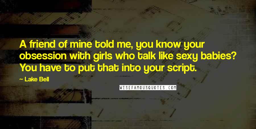 Lake Bell Quotes: A friend of mine told me, you know your obsession with girls who talk like sexy babies? You have to put that into your script.