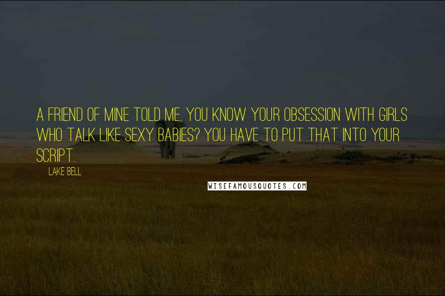 Lake Bell Quotes: A friend of mine told me, you know your obsession with girls who talk like sexy babies? You have to put that into your script.