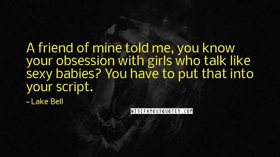 Lake Bell Quotes: A friend of mine told me, you know your obsession with girls who talk like sexy babies? You have to put that into your script.