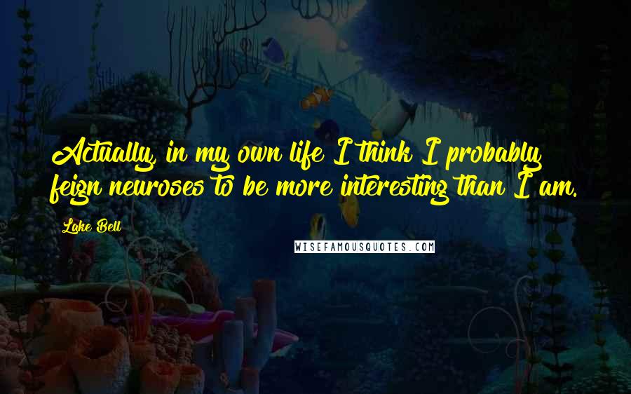 Lake Bell Quotes: Actually, in my own life I think I probably feign neuroses to be more interesting than I am.