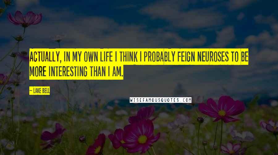 Lake Bell Quotes: Actually, in my own life I think I probably feign neuroses to be more interesting than I am.