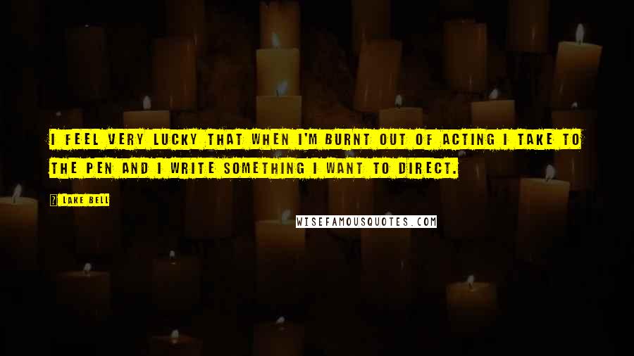 Lake Bell Quotes: I feel very lucky that when I'm burnt out of acting I take to the pen and I write something I want to direct.