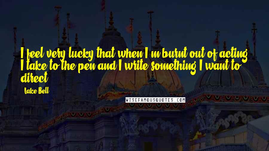 Lake Bell Quotes: I feel very lucky that when I'm burnt out of acting I take to the pen and I write something I want to direct.