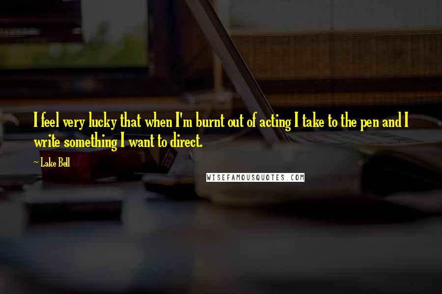 Lake Bell Quotes: I feel very lucky that when I'm burnt out of acting I take to the pen and I write something I want to direct.