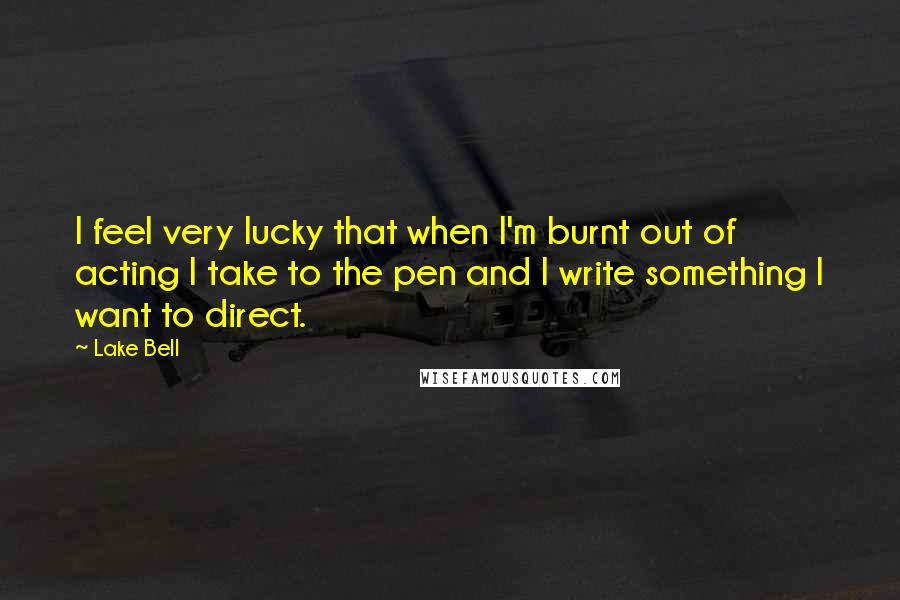 Lake Bell Quotes: I feel very lucky that when I'm burnt out of acting I take to the pen and I write something I want to direct.