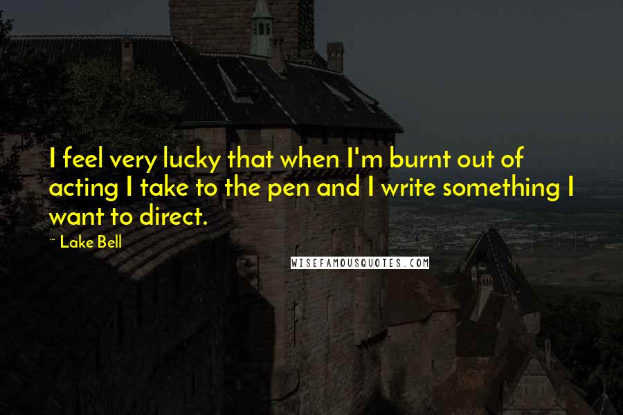 Lake Bell Quotes: I feel very lucky that when I'm burnt out of acting I take to the pen and I write something I want to direct.