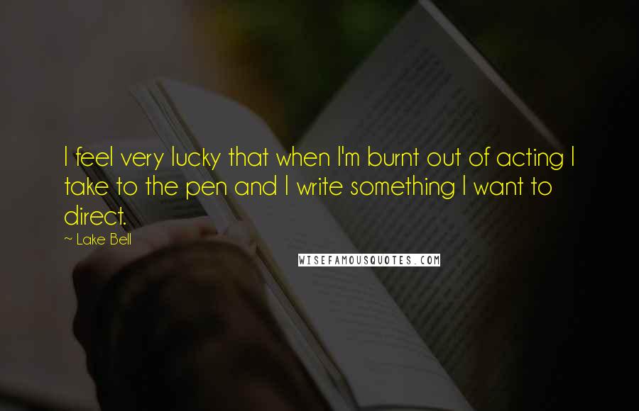 Lake Bell Quotes: I feel very lucky that when I'm burnt out of acting I take to the pen and I write something I want to direct.