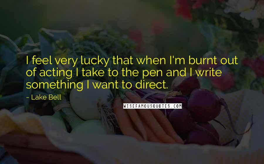 Lake Bell Quotes: I feel very lucky that when I'm burnt out of acting I take to the pen and I write something I want to direct.