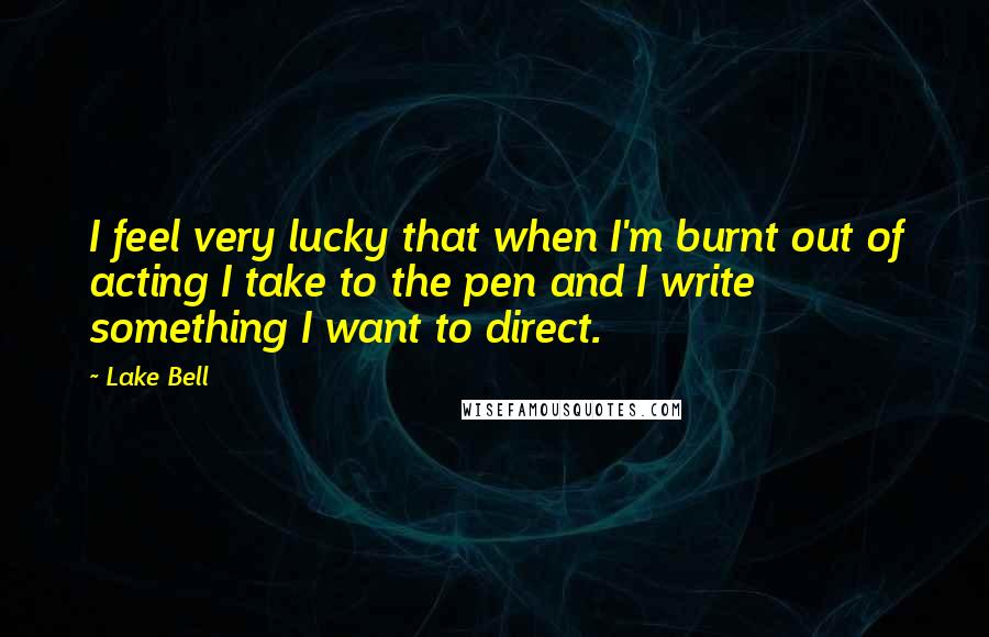 Lake Bell Quotes: I feel very lucky that when I'm burnt out of acting I take to the pen and I write something I want to direct.