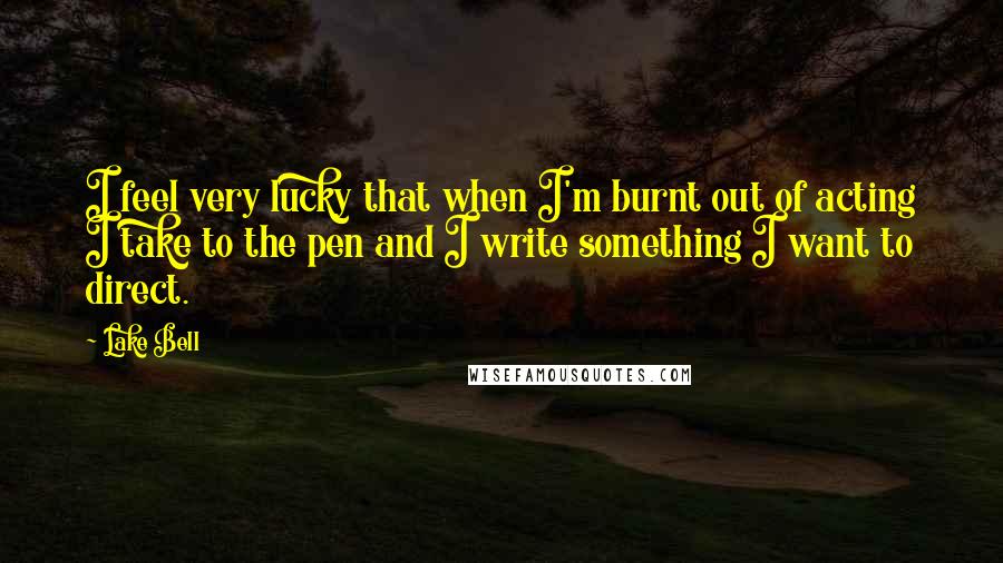 Lake Bell Quotes: I feel very lucky that when I'm burnt out of acting I take to the pen and I write something I want to direct.