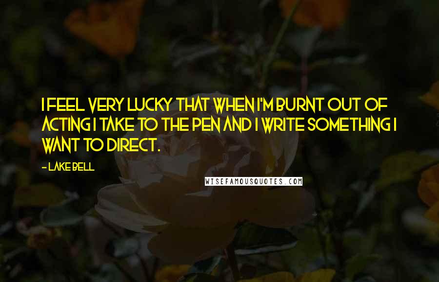 Lake Bell Quotes: I feel very lucky that when I'm burnt out of acting I take to the pen and I write something I want to direct.