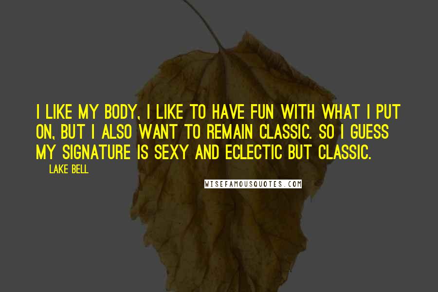 Lake Bell Quotes: I like my body, I like to have fun with what I put on, but I also want to remain classic. So I guess my signature is sexy and eclectic but classic.