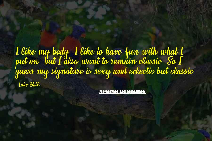 Lake Bell Quotes: I like my body, I like to have fun with what I put on, but I also want to remain classic. So I guess my signature is sexy and eclectic but classic.