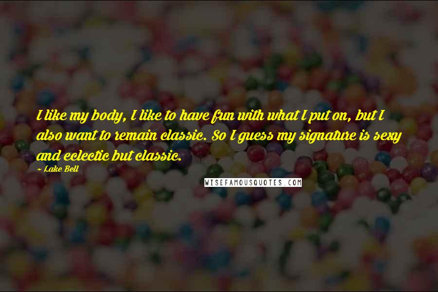 Lake Bell Quotes: I like my body, I like to have fun with what I put on, but I also want to remain classic. So I guess my signature is sexy and eclectic but classic.