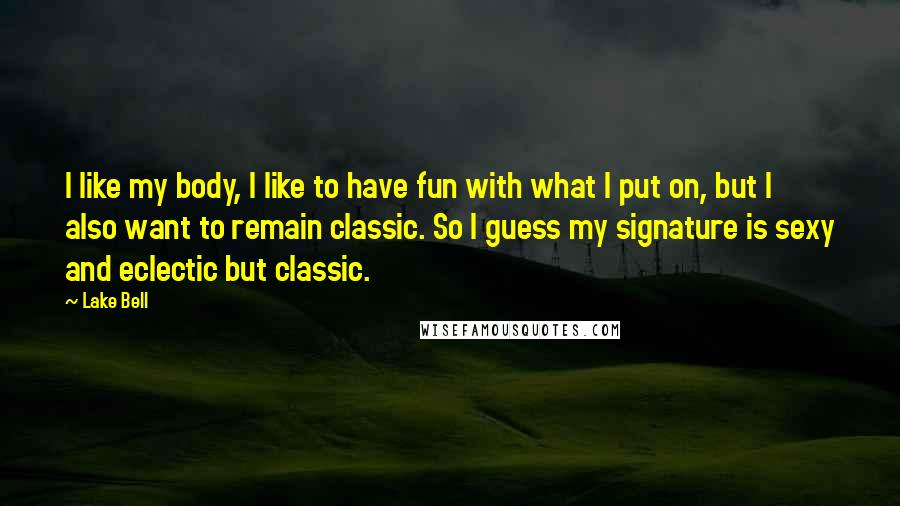 Lake Bell Quotes: I like my body, I like to have fun with what I put on, but I also want to remain classic. So I guess my signature is sexy and eclectic but classic.