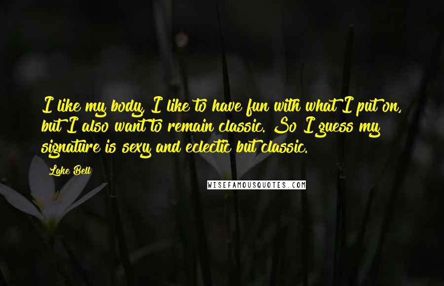 Lake Bell Quotes: I like my body, I like to have fun with what I put on, but I also want to remain classic. So I guess my signature is sexy and eclectic but classic.