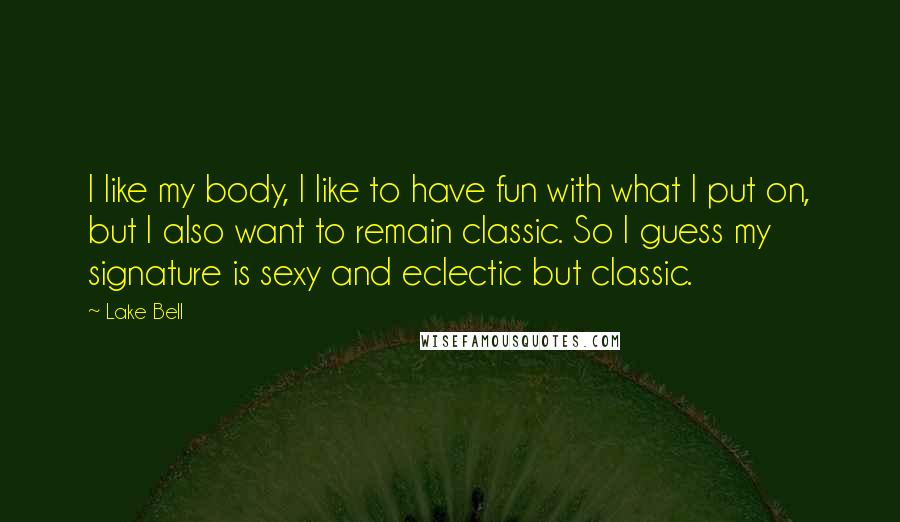 Lake Bell Quotes: I like my body, I like to have fun with what I put on, but I also want to remain classic. So I guess my signature is sexy and eclectic but classic.