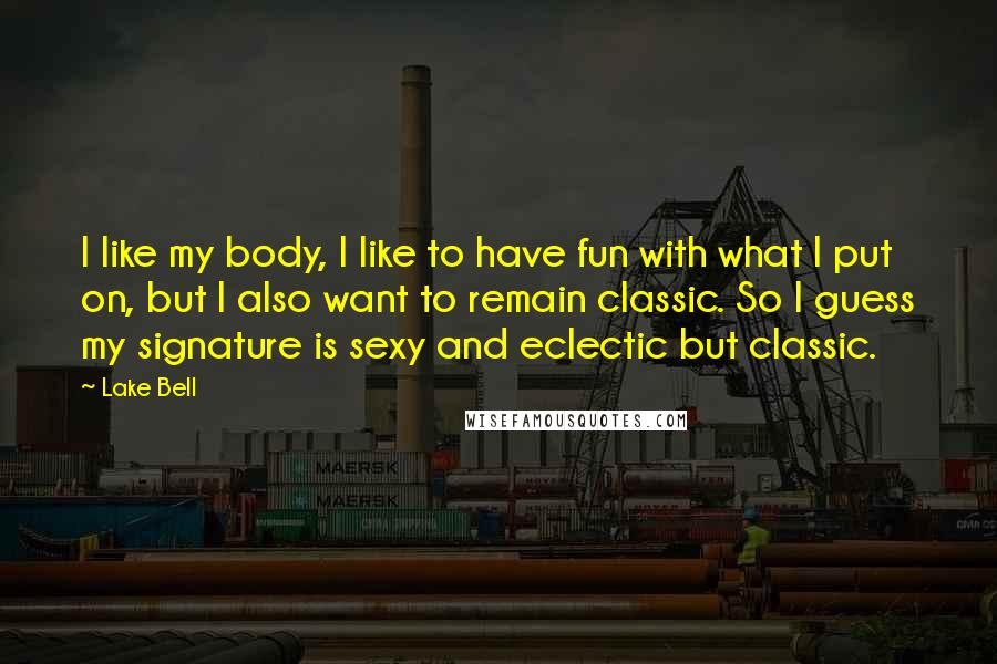 Lake Bell Quotes: I like my body, I like to have fun with what I put on, but I also want to remain classic. So I guess my signature is sexy and eclectic but classic.