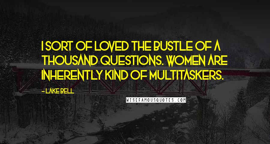 Lake Bell Quotes: I sort of loved the bustle of a thousand questions. Women are inherently kind of multitaskers.