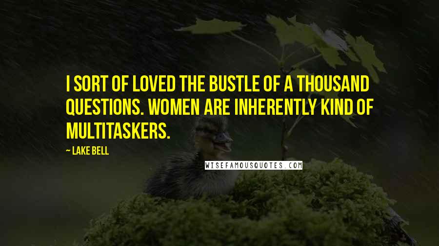 Lake Bell Quotes: I sort of loved the bustle of a thousand questions. Women are inherently kind of multitaskers.